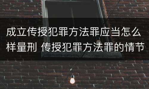 成立传授犯罪方法罪应当怎么样量刑 传授犯罪方法罪的情节认定