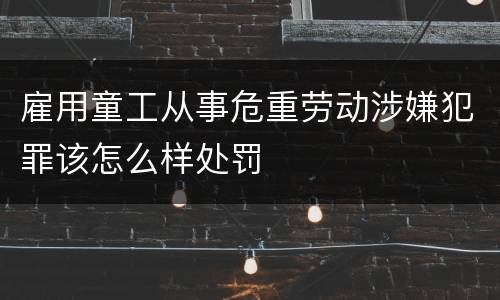 雇用童工从事危重劳动涉嫌犯罪该怎么样处罚