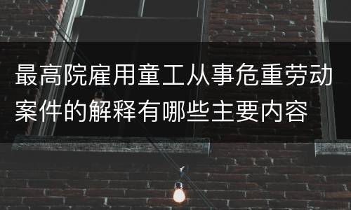 最高院雇用童工从事危重劳动案件的解释有哪些主要内容