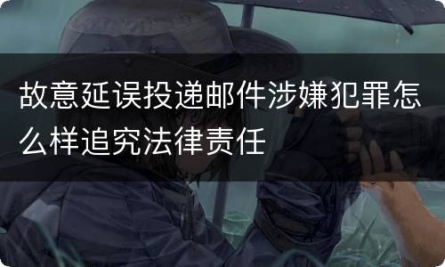 故意延误投递邮件涉嫌犯罪怎么样追究法律责任