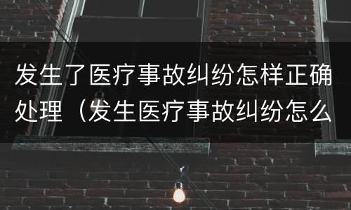 发生了医疗事故纠纷怎样正确处理（发生医疗事故纠纷怎么处理）