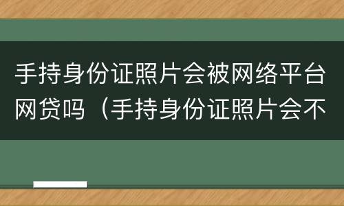 手持身份证照片会被网络平台网贷吗（手持身份证照片会不会被网贷）
