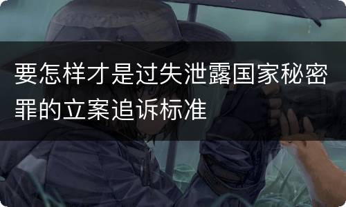 要怎样才是过失泄露国家秘密罪的立案追诉标准