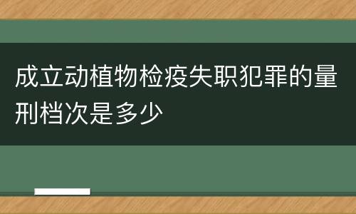 成立动植物检疫失职犯罪的量刑档次是多少