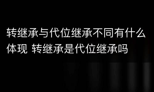 转继承与代位继承不同有什么体现 转继承是代位继承吗