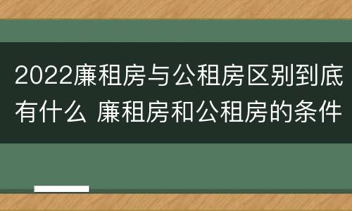 2022廉租房与公租房区别到底有什么 廉租房和公租房的条件