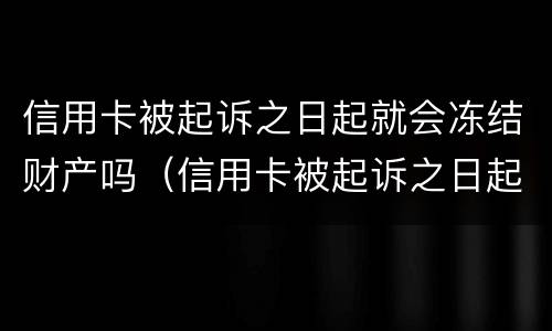 信用卡被起诉之日起就会冻结财产吗（信用卡被起诉之日起就会冻结财产吗怎么办）