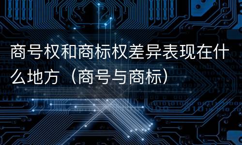 商号权和商标权差异表现在什么地方（商号与商标）