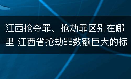江西抢夺罪、抢劫罪区别在哪里 江西省抢劫罪数额巨大的标准