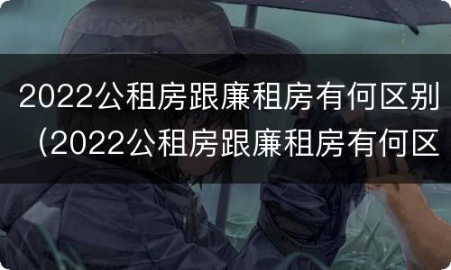 2022公租房跟廉租房有何区别（2022公租房跟廉租房有何区别呢）