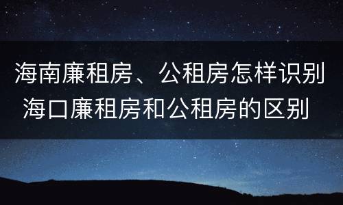 海南廉租房、公租房怎样识别 海口廉租房和公租房的区别