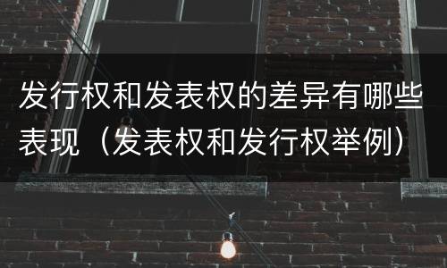 发行权和发表权的差异有哪些表现（发表权和发行权举例）