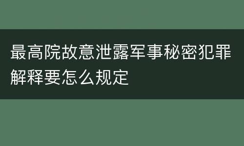 最高院故意泄露军事秘密犯罪解释要怎么规定