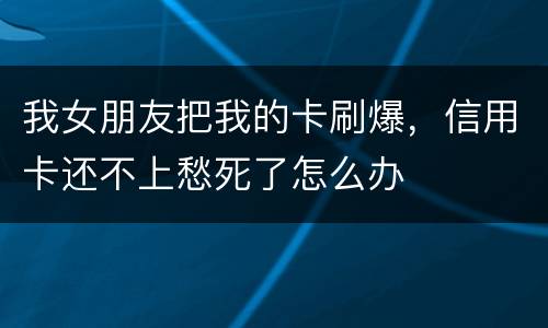 我女朋友把我的卡刷爆，信用卡还不上愁死了怎么办