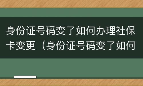 身份证号码变了如何办理社保卡变更（身份证号码变了如何办理社保卡变更手续）