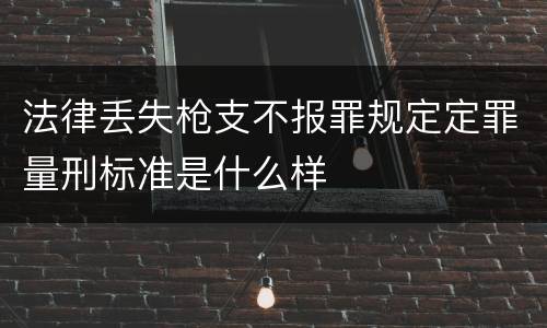 法律丢失枪支不报罪规定定罪量刑标准是什么样