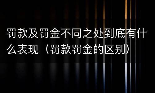 罚款及罚金不同之处到底有什么表现（罚款罚金的区别）