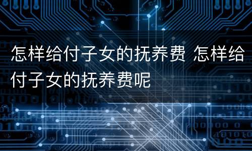 怎样给付子女的抚养费 怎样给付子女的抚养费呢