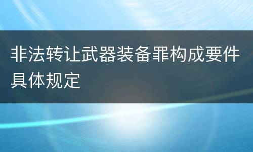 非法转让武器装备罪构成要件具体规定