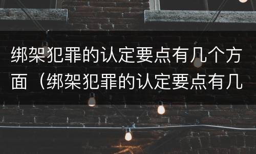 绑架犯罪的认定要点有几个方面（绑架犯罪的认定要点有几个方面的内容）