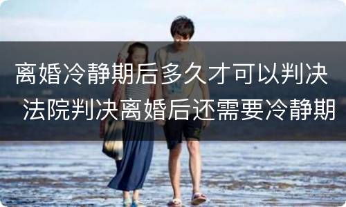 离婚冷静期后多久才可以判决 法院判决离婚后还需要冷静期吗