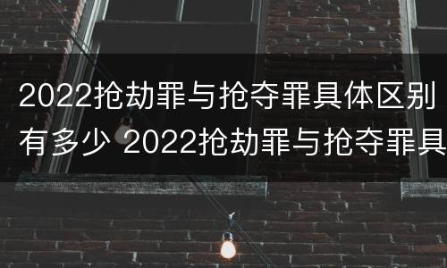 2022抢劫罪与抢夺罪具体区别有多少 2022抢劫罪与抢夺罪具体区别有多少种