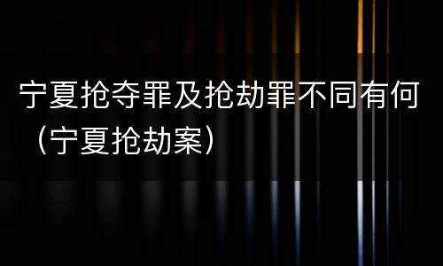 宁夏抢夺罪及抢劫罪不同有何（宁夏抢劫案）