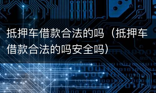 抵押车借款合法的吗（抵押车借款合法的吗安全吗）