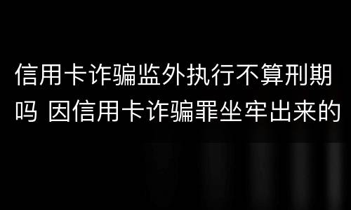 信用卡诈骗监外执行不算刑期吗 因信用卡诈骗罪坐牢出来的人怎么样了