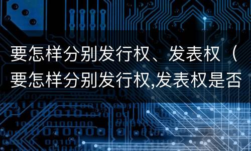 要怎样分别发行权、发表权（要怎样分别发行权,发表权是否正确）