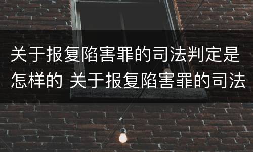 关于报复陷害罪的司法判定是怎样的 关于报复陷害罪的司法判定是怎样的规定