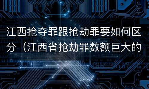 江西抢夺罪跟抢劫罪要如何区分（江西省抢劫罪数额巨大的标准）