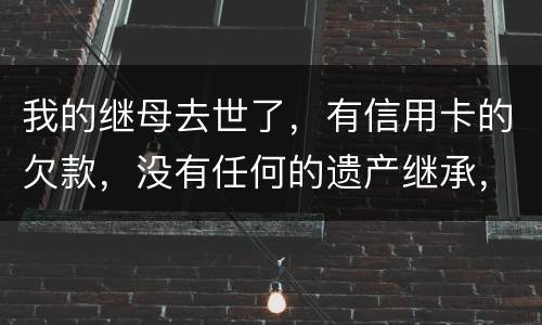 我的继母去世了，有信用卡的欠款，没有任何的遗产继承，那爸爸需要帮他还债吗