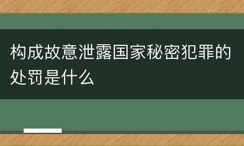 构成故意泄露国家秘密犯罪的处罚是什么