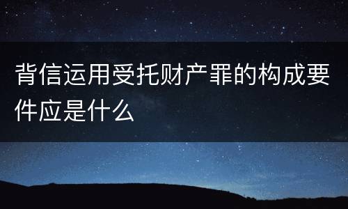 背信运用受托财产罪的构成要件应是什么