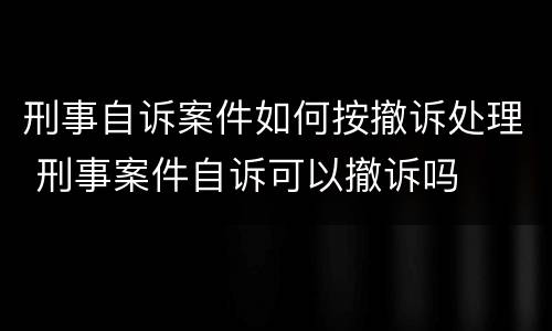 刑事自诉案件如何按撤诉处理 刑事案件自诉可以撤诉吗