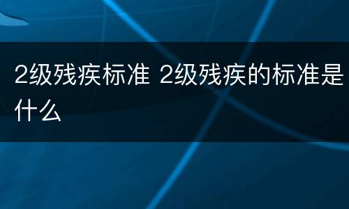 2级残疾标准 2级残疾的标准是什么