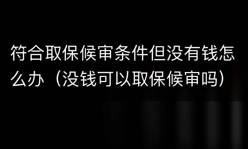 符合取保候审条件但没有钱怎么办（没钱可以取保候审吗）