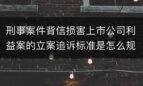 刑事案件背信损害上市公司利益案的立案追诉标准是怎么规定