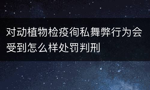 对动植物检疫徇私舞弊行为会受到怎么样处罚判刑