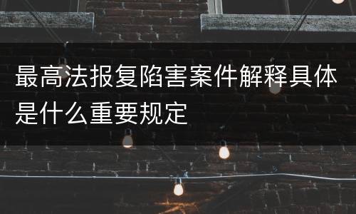 最高法报复陷害案件解释具体是什么重要规定