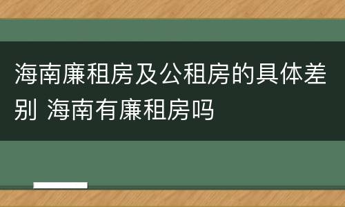海南廉租房及公租房的具体差别 海南有廉租房吗