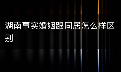 湖南事实婚姻跟同居怎么样区别