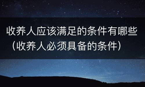 收养人应该满足的条件有哪些（收养人必须具备的条件）