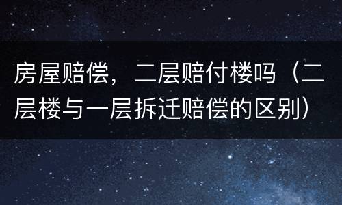 房屋赔偿，二层赔付楼吗（二层楼与一层拆迁赔偿的区别）