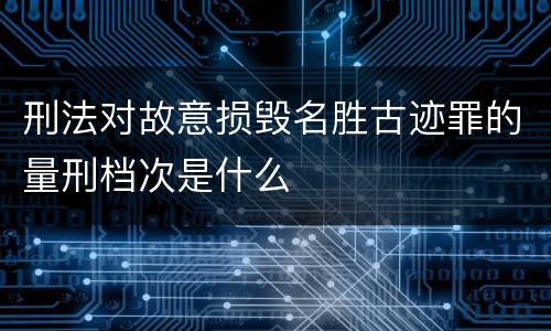 刑法对故意损毁名胜古迹罪的量刑档次是什么