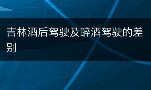 吉林酒后驾驶及醉酒驾驶的差别