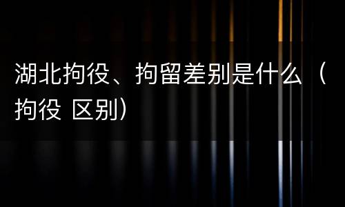 湖北拘役、拘留差别是什么（拘役 区别）