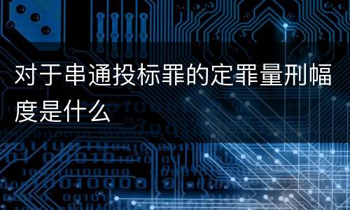 对于串通投标罪的定罪量刑幅度是什么