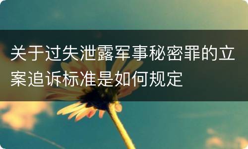 关于过失泄露军事秘密罪的立案追诉标准是如何规定